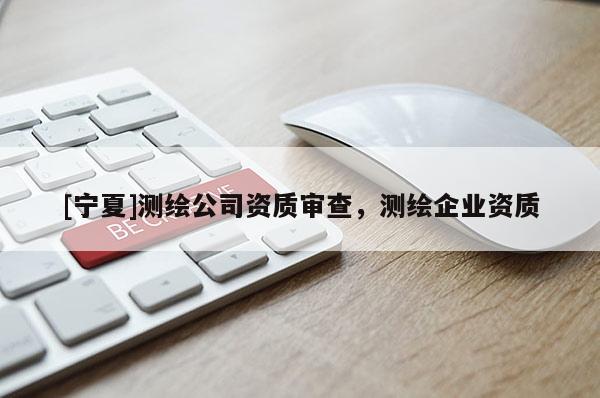 [寧夏]測(cè)繪公司資質(zhì)審查，測(cè)繪企業(yè)資質(zhì)