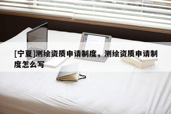 [寧夏]測繪資質申請制度，測繪資質申請制度怎么寫