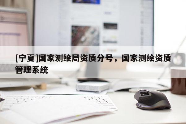 [寧夏]國家測繪局資質分號，國家測繪資質管理系統