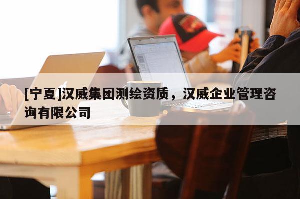 [寧夏]漢威集團測繪資質，漢威企業管理咨詢有限公司