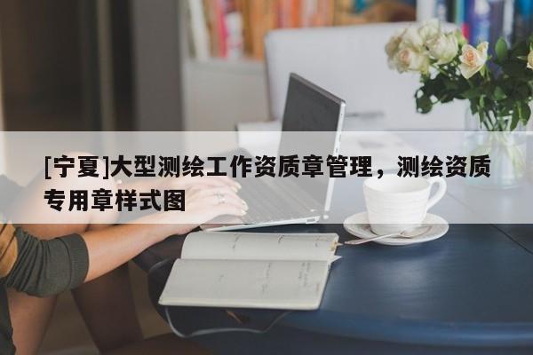 [寧夏]大型測繪工作資質章管理，測繪資質專用章樣式圖