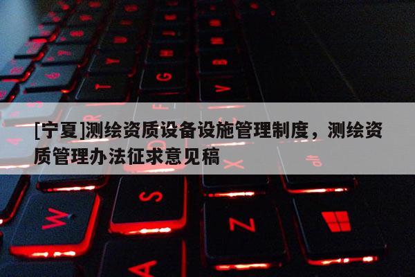 [寧夏]測繪資質設備設施管理制度，測繪資質管理辦法征求意見稿