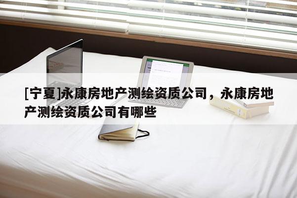 [寧夏]永康房地產測繪資質公司，永康房地產測繪資質公司有哪些
