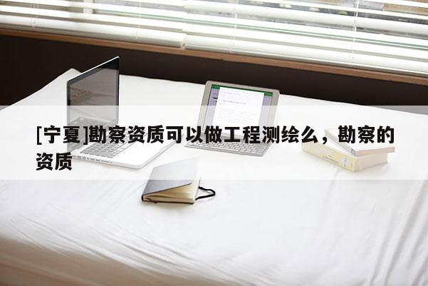 [寧夏]勘察資質(zhì)可以做工程測(cè)繪么，勘察的資質(zhì)