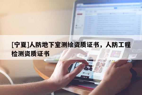 [寧夏]人防地下室測(cè)繪資質(zhì)證書，人防工程檢測(cè)資質(zhì)證書