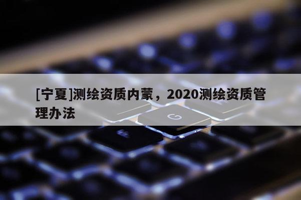 [寧夏]測繪資質內蒙，2020測繪資質管理辦法