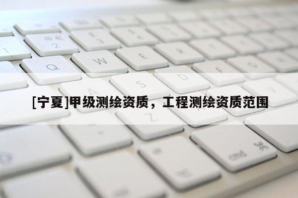 [寧夏]甲級(jí)測(cè)繪資質(zhì)，工程測(cè)繪資質(zhì)范圍