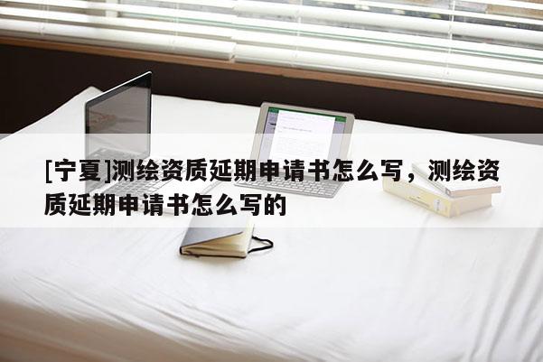 [寧夏]測繪資質延期申請書怎么寫，測繪資質延期申請書怎么寫的