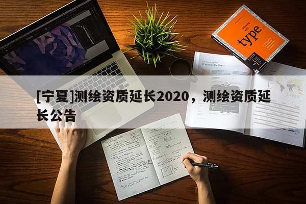 [寧夏]測繪資質延長2020，測繪資質延長公告