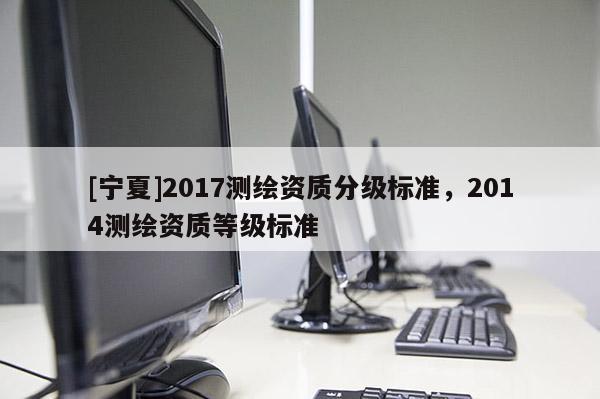 [寧夏]2017測繪資質分級標準，2014測繪資質等級標準