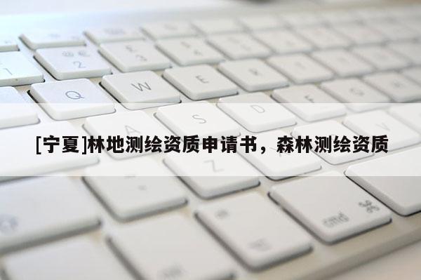 [寧夏]林地測繪資質申請書，森林測繪資質