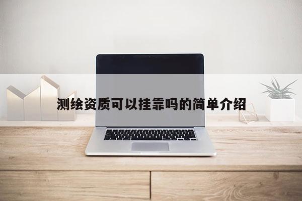 測繪資質可以掛靠嗎的簡單介紹