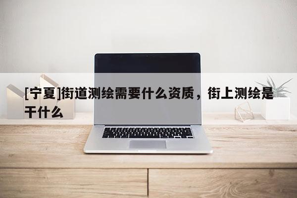 [寧夏]街道測繪需要什么資質(zhì)，街上測繪是干什么