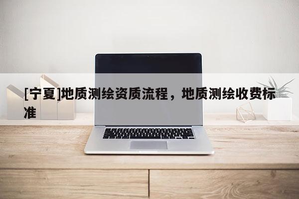 [寧夏]地質測繪資質流程，地質測繪收費標準