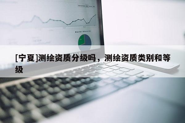 [寧夏]測繪資質分級嗎，測繪資質類別和等級