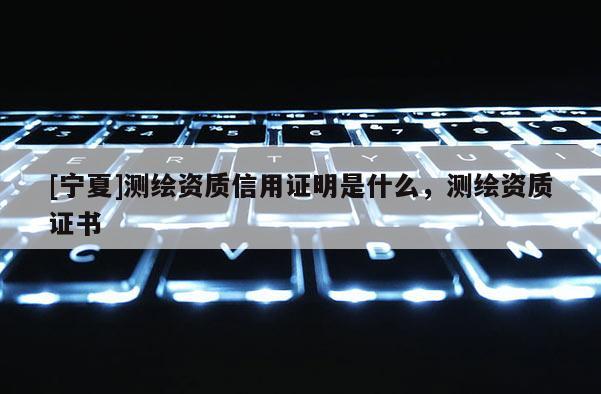 [寧夏]測繪資質信用證明是什么，測繪資質證書