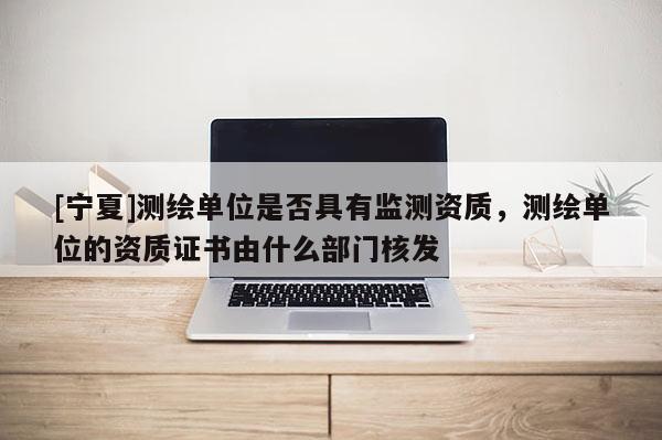 [寧夏]測(cè)繪單位是否具有監(jiān)測(cè)資質(zhì)，測(cè)繪單位的資質(zhì)證書由什么部門核發(fā)