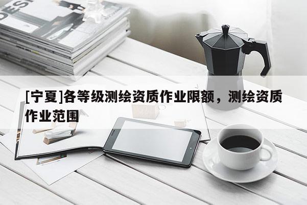 [寧夏]各等級測繪資質作業限額，測繪資質作業范圍