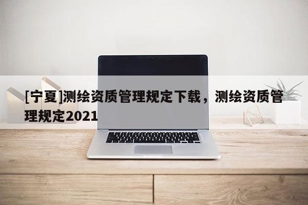 [寧夏]測繪資質管理規定下載，測繪資質管理規定2021