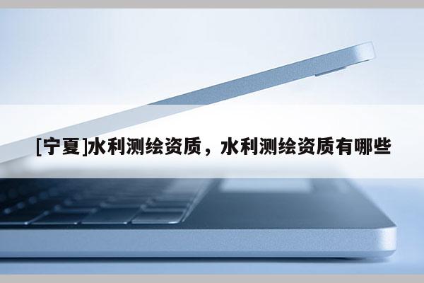 [寧夏]水利測繪資質，水利測繪資質有哪些