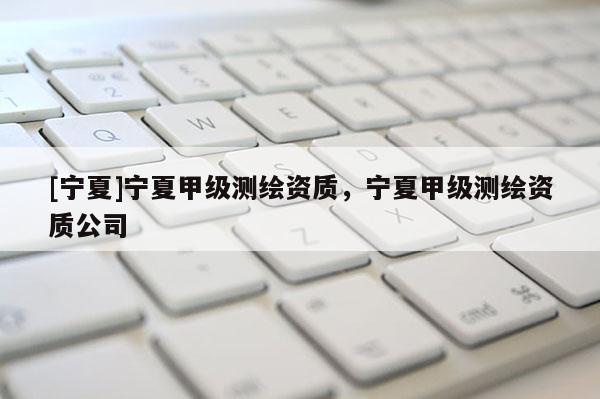 [寧夏]寧夏甲級測繪資質(zhì)，寧夏甲級測繪資質(zhì)公司