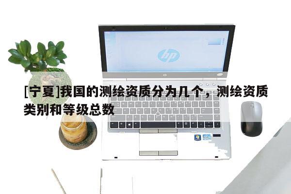 [寧夏]我國的測繪資質分為幾個，測繪資質類別和等級總數