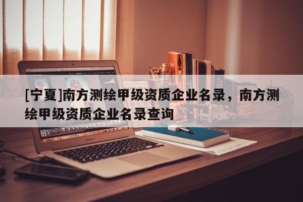 [寧夏]南方測繪甲級資質企業名錄，南方測繪甲級資質企業名錄查詢
