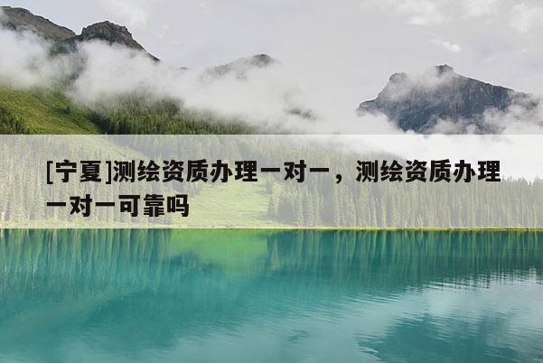 [寧夏]測繪資質辦理一對一，測繪資質辦理一對一可靠嗎