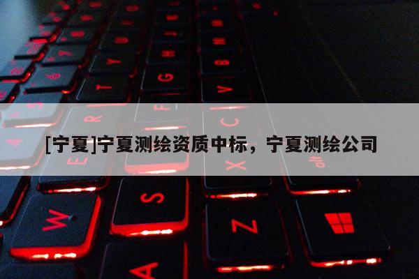 [寧夏]寧夏測繪資質中標，寧夏測繪公司