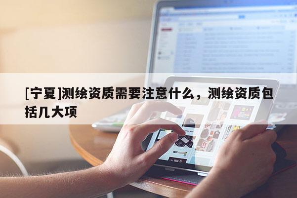 [寧夏]測繪資質需要注意什么，測繪資質包括幾大項