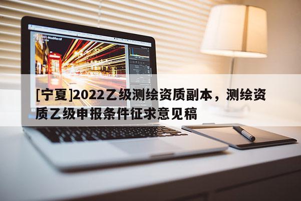 [寧夏]2022乙級(jí)測(cè)繪資質(zhì)副本，測(cè)繪資質(zhì)乙級(jí)申報(bào)條件征求意見(jiàn)稿