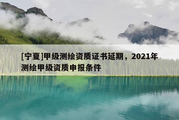 [寧夏]甲級測繪資質證書延期，2021年測繪甲級資質申報條件