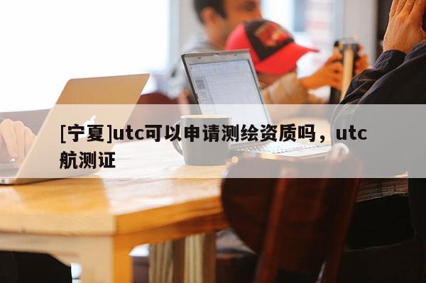 [寧夏]utc可以申請測繪資質嗎，utc航測證