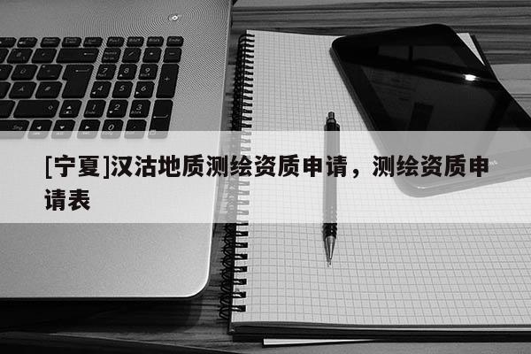 [寧夏]漢沽地質測繪資質申請，測繪資質申請表
