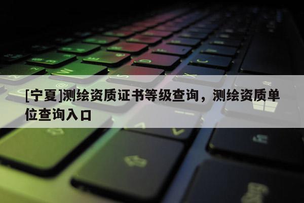 [寧夏]測繪資質證書等級查詢，測繪資質單位查詢入口