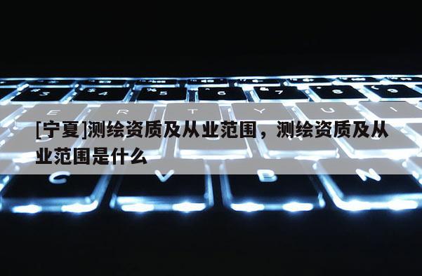 [寧夏]測繪資質及從業范圍，測繪資質及從業范圍是什么