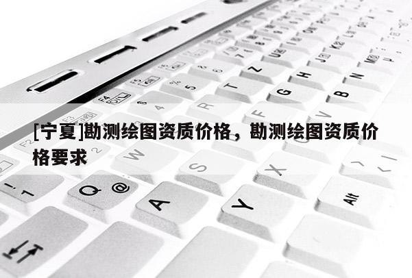 [寧夏]勘測繪圖資質價格，勘測繪圖資質價格要求