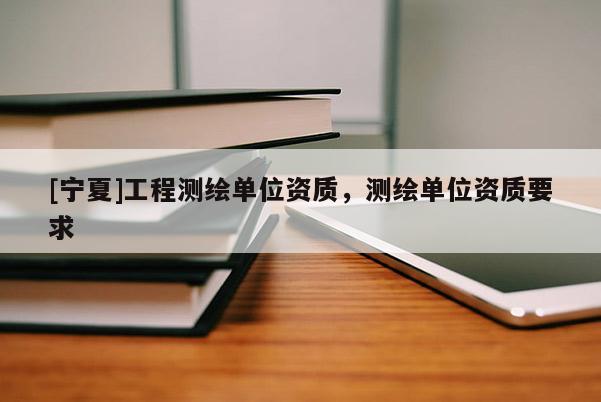 [寧夏]工程測繪單位資質(zhì)，測繪單位資質(zhì)要求