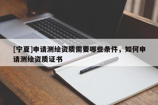 [寧夏]申請測繪資質(zhì)需要哪些條件，如何申請測繪資質(zhì)證書