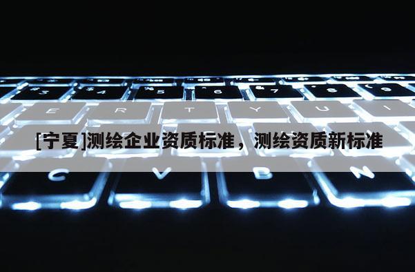 [寧夏]測繪企業資質標準，測繪資質新標準