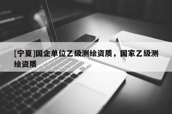 [寧夏]國企單位乙級測繪資質，國家乙級測繪資質