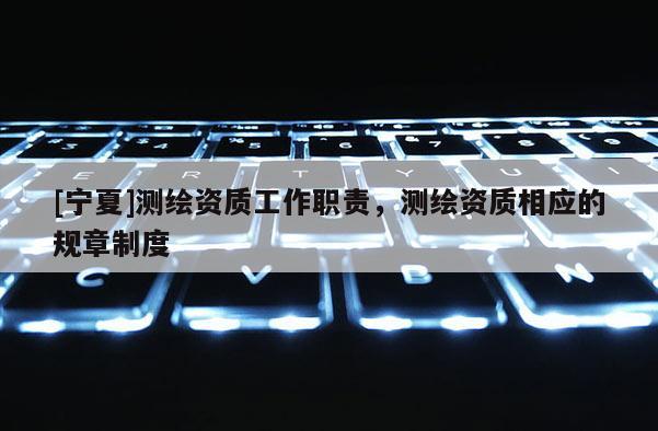 [寧夏]測繪資質工作職責，測繪資質相應的規章制度