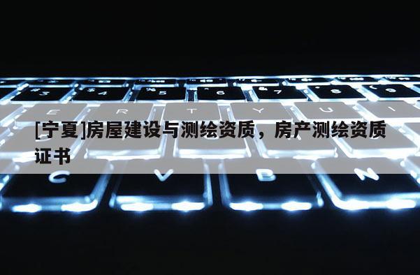 [寧夏]房屋建設(shè)與測繪資質(zhì)，房產(chǎn)測繪資質(zhì)證書