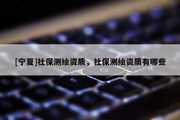 [寧夏]社保測繪資質(zhì)，社保測繪資質(zhì)有哪些