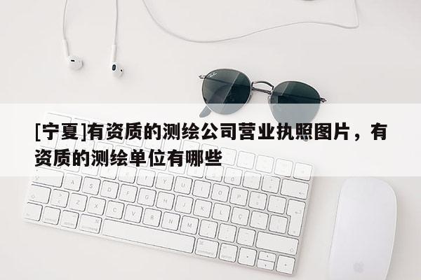 [寧夏]有資質的測繪公司營業執照圖片，有資質的測繪單位有哪些