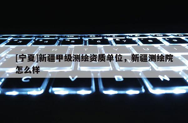 [寧夏]新疆甲級測繪資質單位，新疆測繪院怎么樣