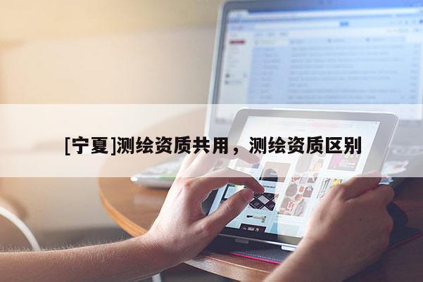 [寧夏]測繪資質共用，測繪資質區別