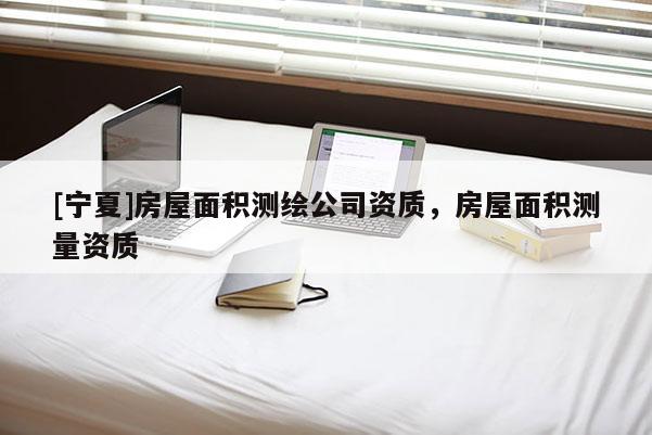 [寧夏]房屋面積測(cè)繪公司資質(zhì)，房屋面積測(cè)量資質(zhì)