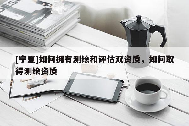 [寧夏]如何擁有測繪和評估雙資質(zhì)，如何取得測繪資質(zhì)