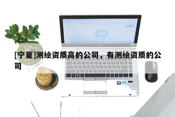 [寧夏]測繪資質高的公司，有測繪資質的公司